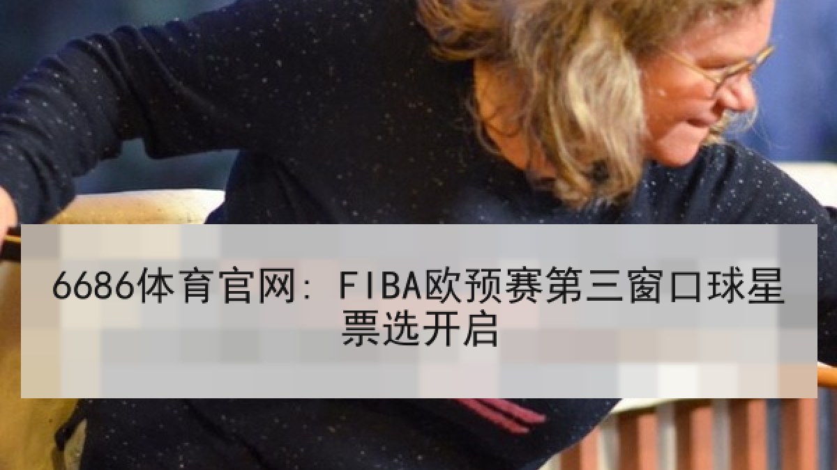 6686体育官网: FIBA欧预赛第三窗口球星票选开启 6686体育官网: FIBA欧预赛第三窗口球星票选开启