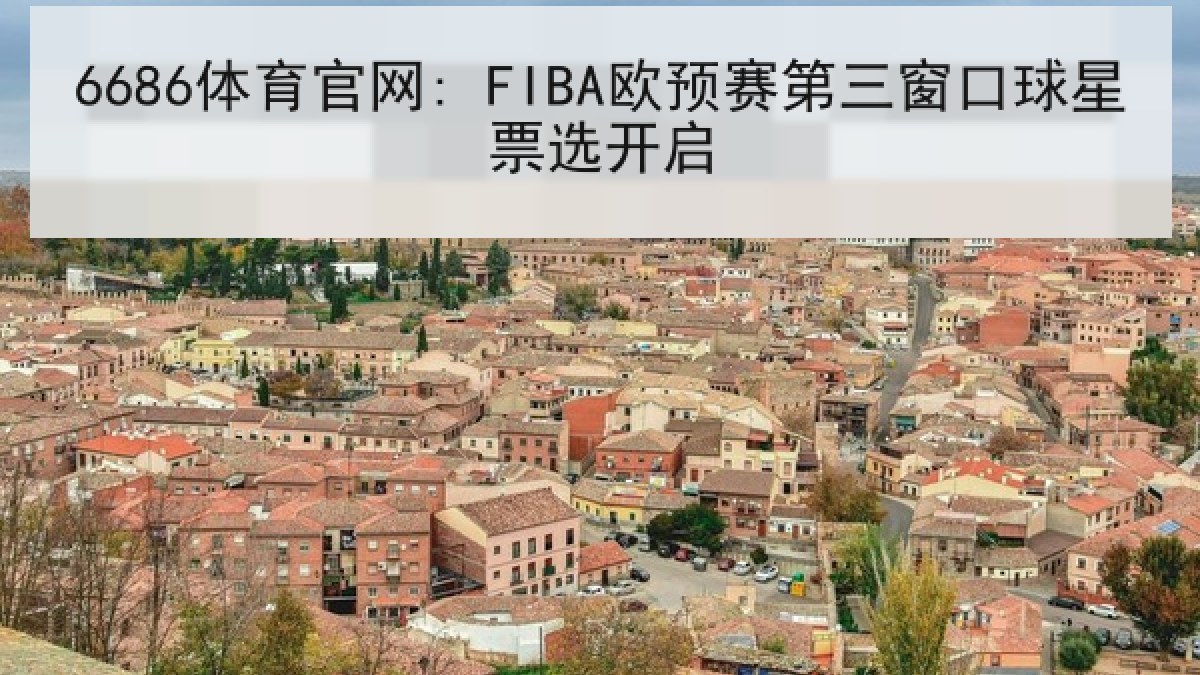 6686体育官网: FIBA欧预赛第三窗口球星票选开启 6686体育官网: FIBA欧预赛第三窗口球星票选开启