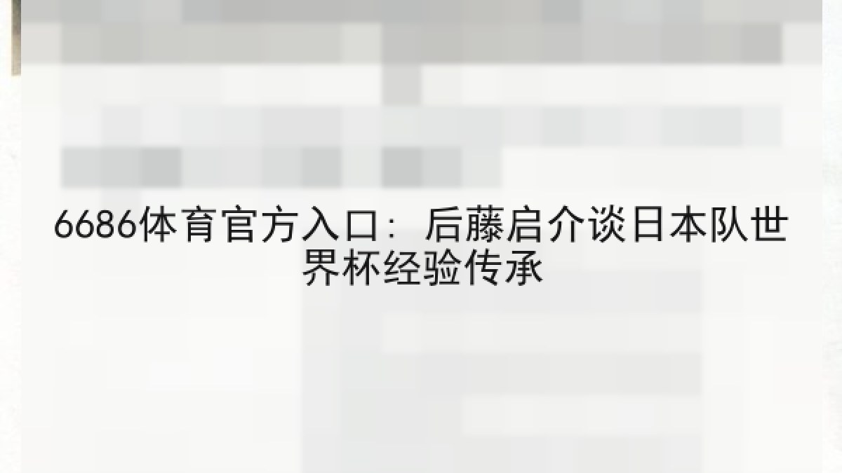 6686体育官方入口: 后藤启介谈日本队世界杯经验传承 6686体育官方入口: 后藤启介谈日本队世界杯经验传承