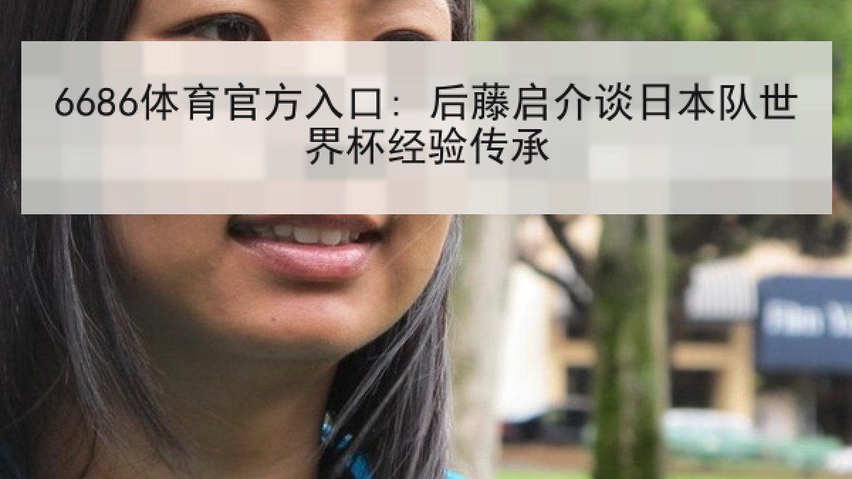 6686体育官方入口: 后藤启介谈日本队世界杯经验传承