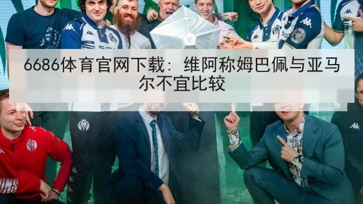 6686体育官网下载: 维阿称姆巴佩与亚马尔不宜比较