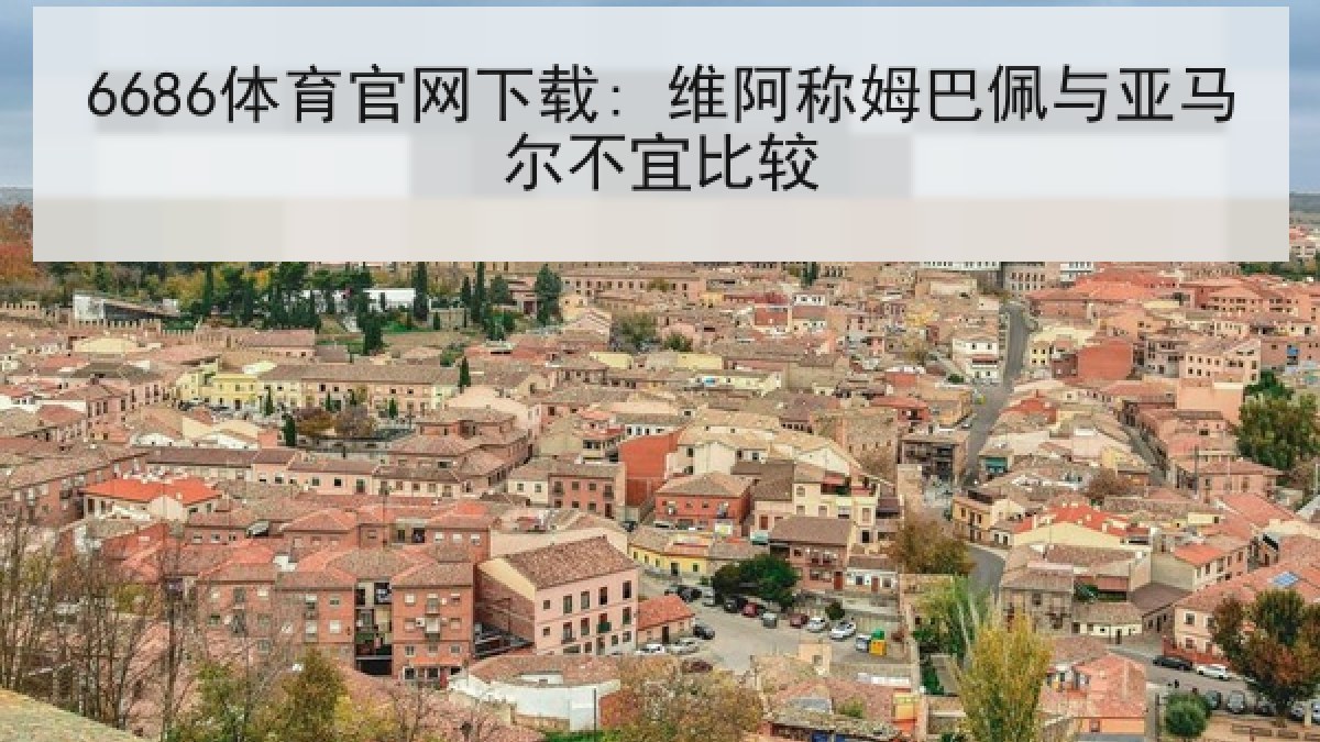 6686体育官网下载: 维阿称姆巴佩与亚马尔不宜比较