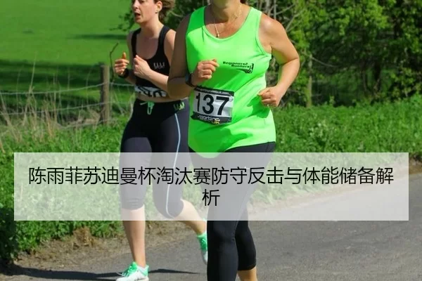 陈雨菲苏迪曼杯淘汰赛防守反击与体能储备解析