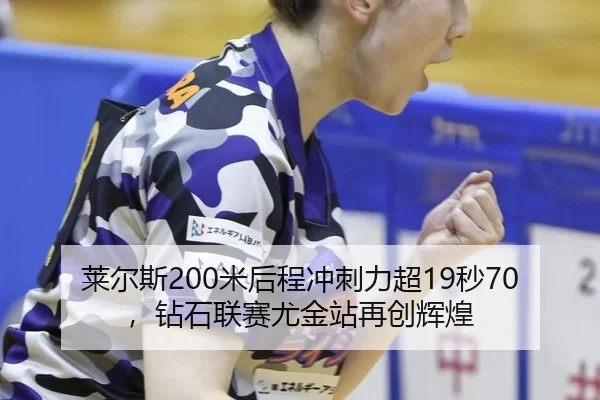 莱尔斯200米后程冲刺力超19秒70，钻石联赛尤金站再创辉煌