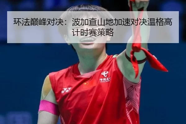 环法巅峰对决：波加查山地加速对决温格高计时赛策略