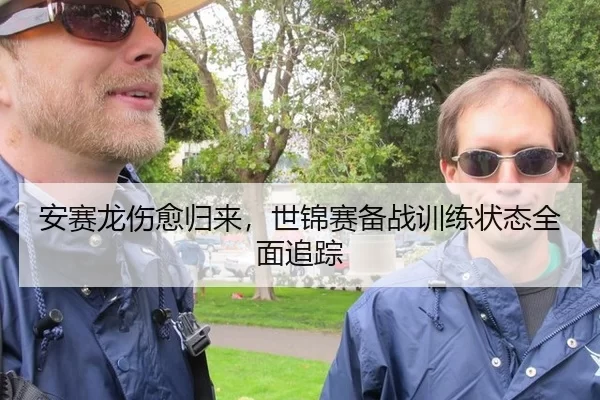 安赛龙伤愈归来，世锦赛备战训练状态全面追踪