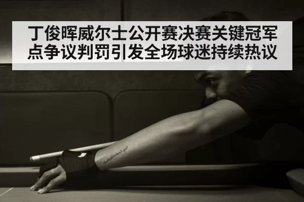 丁俊晖威尔士公开赛决赛关键冠军点争议判罚引发全场球迷持续热议