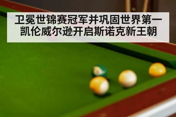 卫冕世锦赛冠军并巩固世界第一 凯伦威尔逊开启斯诺克新王朝