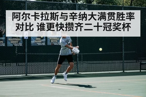 阿尔卡拉斯与辛纳大满贯胜率对比 谁更快攒齐二十冠奖杯