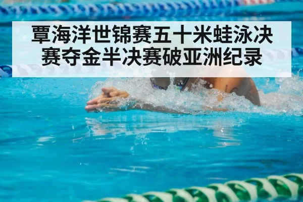 覃海洋世锦赛五十米蛙泳决赛夺金半决赛破亚洲纪录