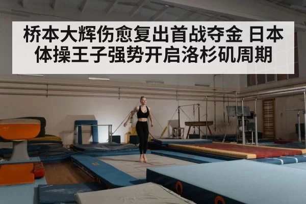 桥本大辉伤愈复出首战夺金 日本体操王子强势开启洛杉矶周期