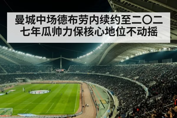 曼城中场德布劳内续约至二〇二七年瓜帅力保核心地位不动摇